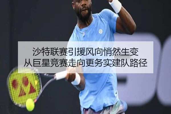沙特联赛引援风向悄然生变 从巨星竞赛走向更务实建队路径