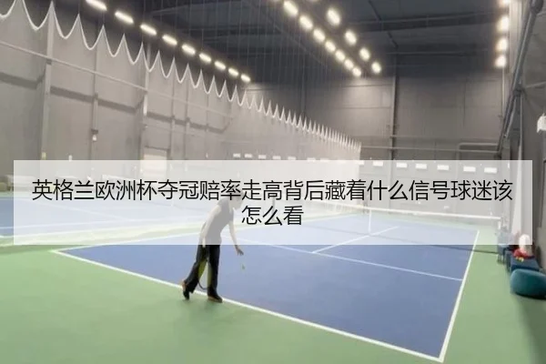 英格兰欧洲杯夺冠赔率走高背后藏着什么信号球迷该怎么看